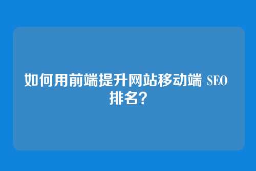 如何用前端提升网站移动端 SEO 排名?
