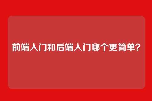 前端入门和后端入门哪个更简单?