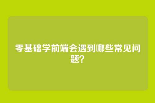 零基础学前端会遇到哪些常见问题?