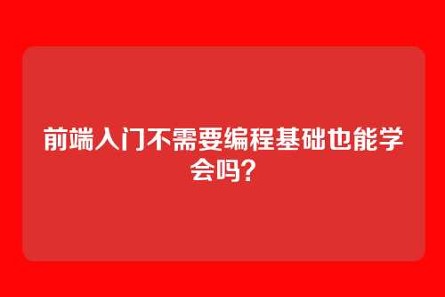 前端入门不需要编程基础也能学会吗?