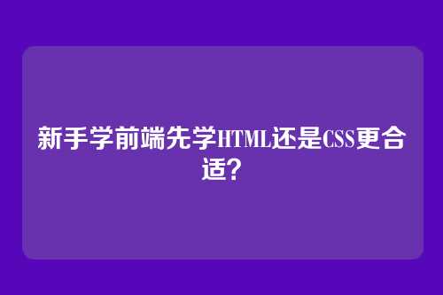 新手学前端先学HTML还是CSS更合适?