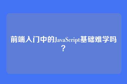 前端入门中的JavaScript基础难学吗?