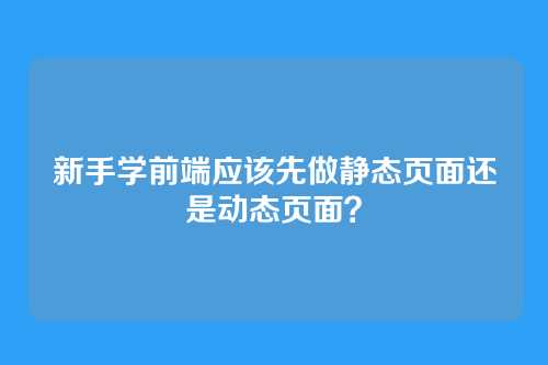新手学前端应该先做静态页面还是动态页面?