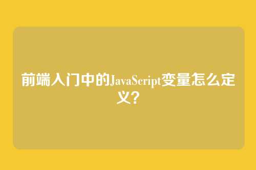 前端入门中的JavaScript变量怎么定义？