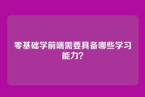 零基础学前端需要具备哪些学习能力?