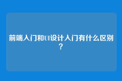 前端入门和UI设计入门有什么区别?