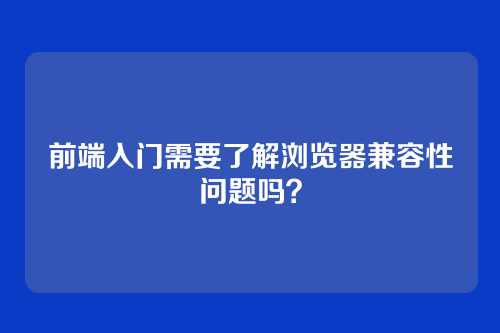 前端入门需要了解浏览器兼容性问题吗?