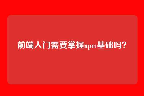 前端入门需要掌握npm基础吗?