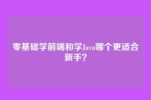 零基础学前端和学Java哪个更适合新手?