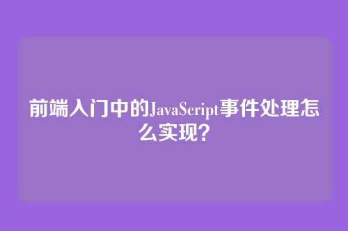 前端入门中的JavaScript事件处理怎么实现?