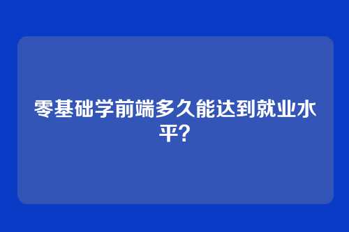 零基础学前端多久能达到就业水平?