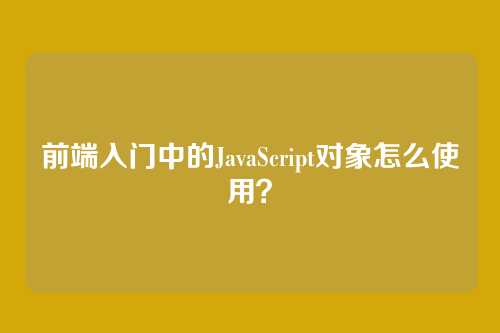 前端入门中的JavaScript对象怎么使用?