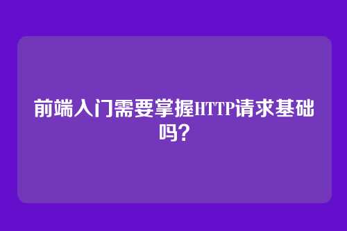前端入门需要掌握HTTP请求基础吗?