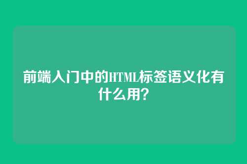 前端入门中的HTML标签语义化有什么用?