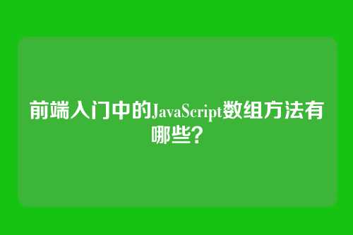 前端入门中的JavaScript数组方法有哪些?