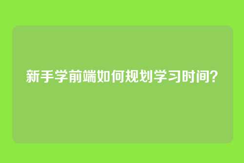 新手学前端如何规划学习时间？