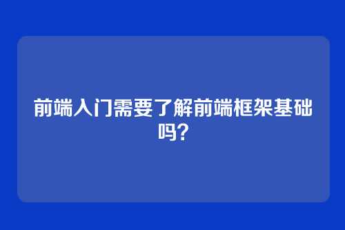 前端入门需要了解前端框架基础吗？