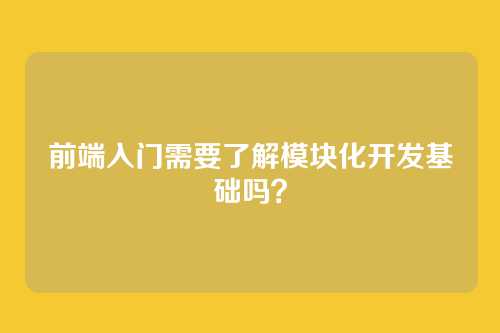 前端入门需要了解模块化开发基础吗？