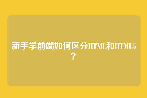 新手学前端如何区分HTML和HTML5?