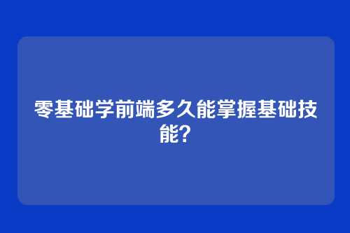 零基础学前端多久能掌握基础技能？