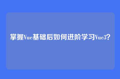 掌握Vue基础后如何进阶学习Vue3？