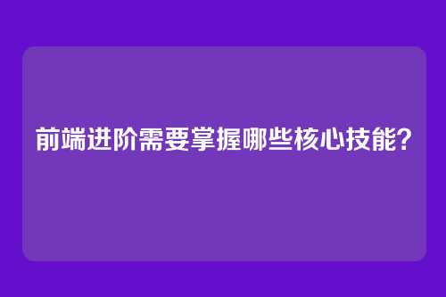 前端进阶需要掌握哪些核心技能?