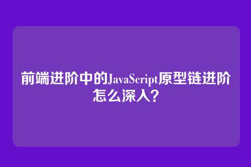 前端进阶中的JavaScript原型链进阶怎么深入？