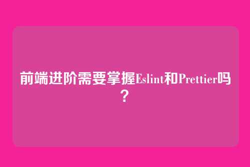 前端进阶需要掌握Eslint和Prettier吗?