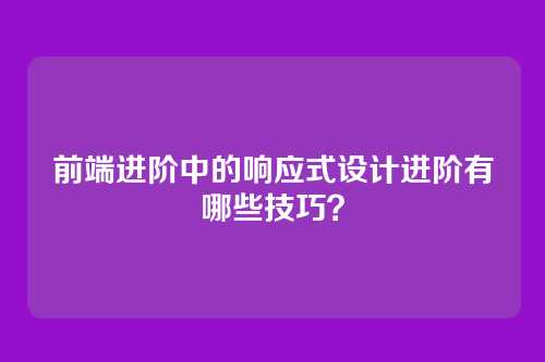 前端进阶中的响应式设计进阶有哪些技巧？