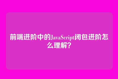 前端进阶中的JavaScript闭包进阶怎么理解？