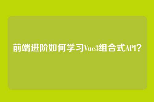 前端进阶如何学习Vue3组合式API？