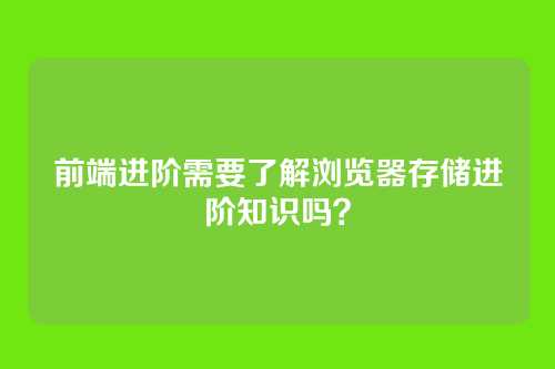 前端进阶需要了解浏览器存储进阶知识吗?