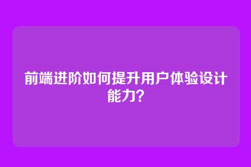 前端进阶如何提升用户体验设计能力？