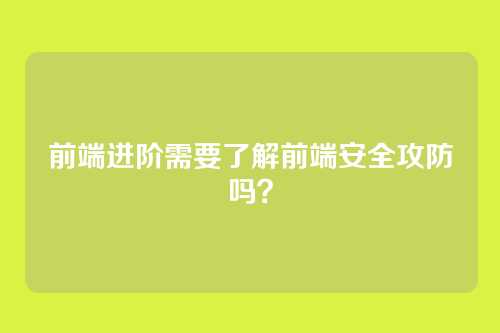 前端进阶需要了解前端安全攻防吗?