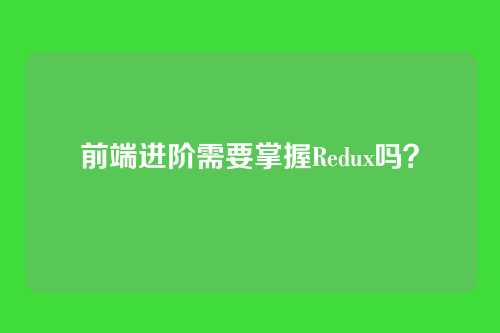 前端进阶需要掌握Redux吗?