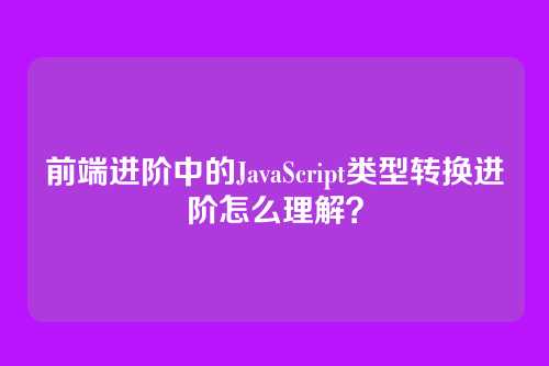 前端进阶中的JavaScript类型转换进阶怎么理解?