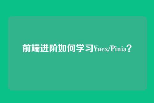 前端进阶如何学习Vuex/Pinia？