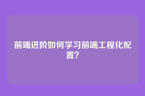 前端进阶如何学习前端工程化配置?