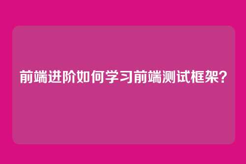 前端进阶如何学习前端测试框架？