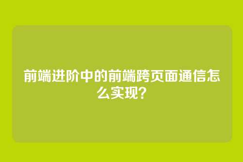 前端进阶中的前端跨页面通信怎么实现？