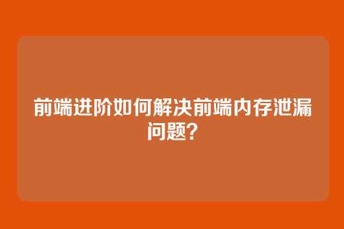 前端进阶如何解决前端内存泄漏问题？