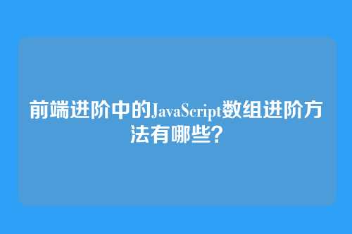 前端进阶中的JavaScript数组进阶方法有哪些?
