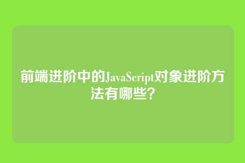 前端进阶中的JavaScript对象进阶方法有哪些？