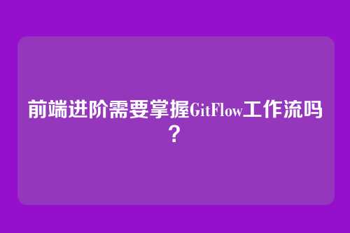 前端进阶需要掌握GitFlow工作流吗？