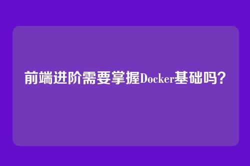 前端进阶需要掌握Docker基础吗？