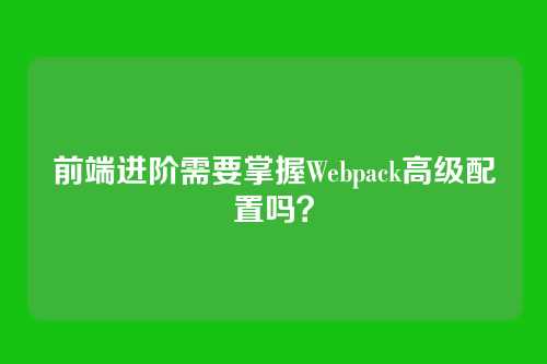 前端进阶需要掌握Webpack高级配置吗？