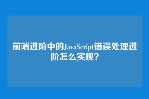 前端进阶中的JavaScript错误处理进阶怎么实现？