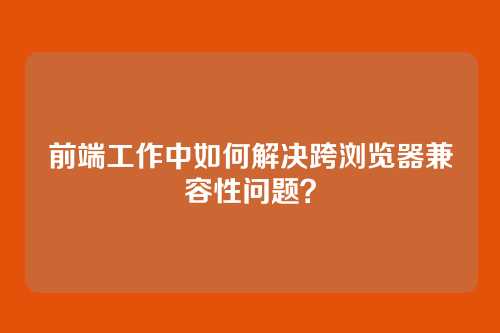 前端工作中如何解决跨浏览器兼容性问题？