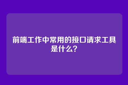 前端工作中常用的接口请求工具是什么?