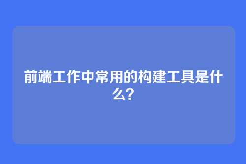 前端工作中常用的构建工具是什么？